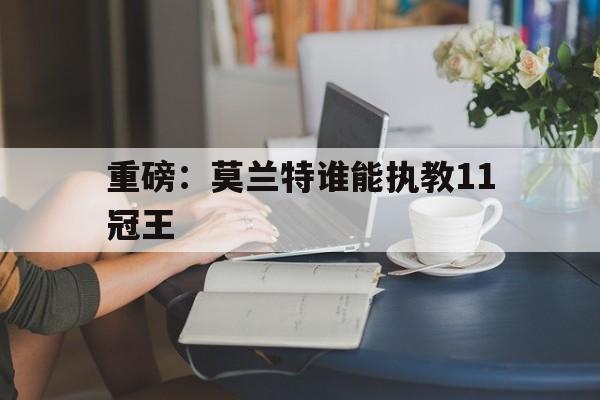 重磅:莫兰特谁能执教11冠王(灰熊莫兰特为什么没有打比赛) 重磅:莫兰特谁能执教11冠王(灰熊莫兰特为什么没有打比赛)