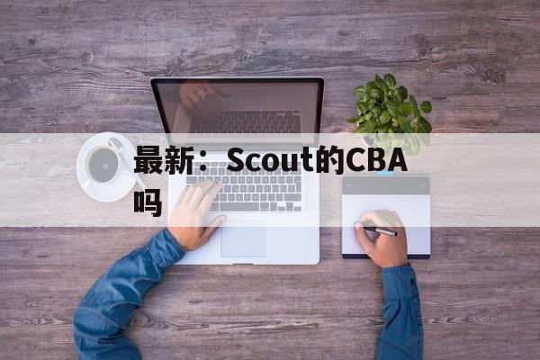 包含最新：Scout的CBA吗的词条