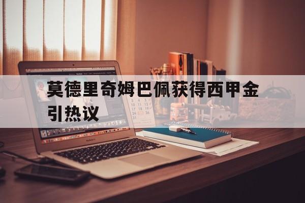 关于莫德里奇姆巴佩获得西甲金引热议的信息